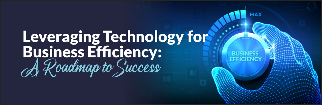 Leveraging Technology for Business Efficiency: A Roadmap to Success